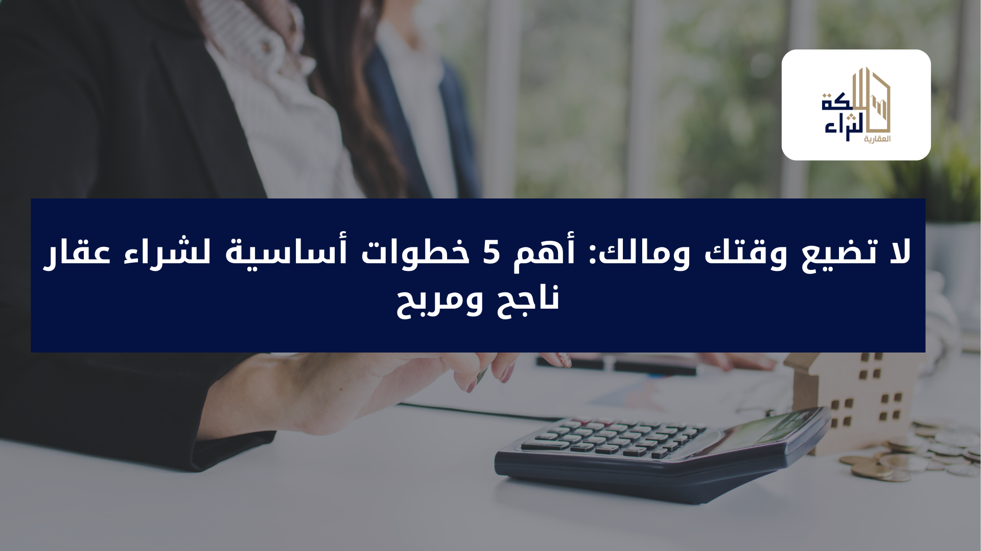 لا تضيع وقتك ومالك: أهم 5 خطوات أساسية لشراء عقار ناجح ومربح.